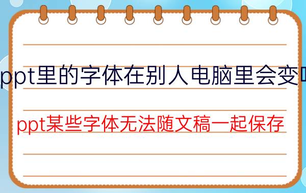 ppt里的字体在别人电脑里会变吗 ppt某些字体无法随文稿一起保存？